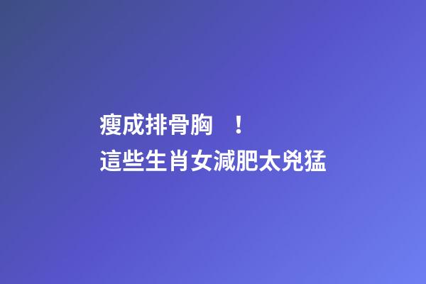 瘦成排骨胸！這些生肖女減肥太兇猛